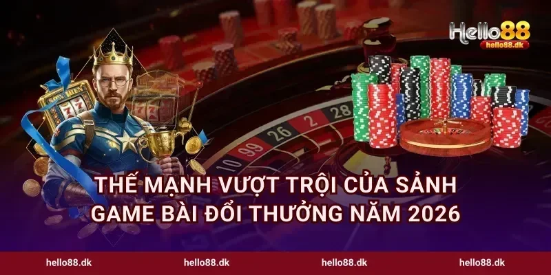 Thế mạnh vượt trội của sảnh game bài đổi thưởng năm 2026